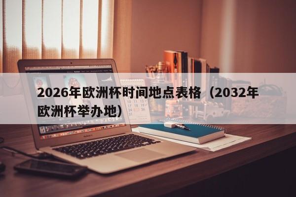 2026年欧洲杯时间地点表格（2032年欧洲杯举办地）