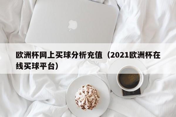 欧洲杯网上买球分析充值（2021欧洲杯在线买球平台）