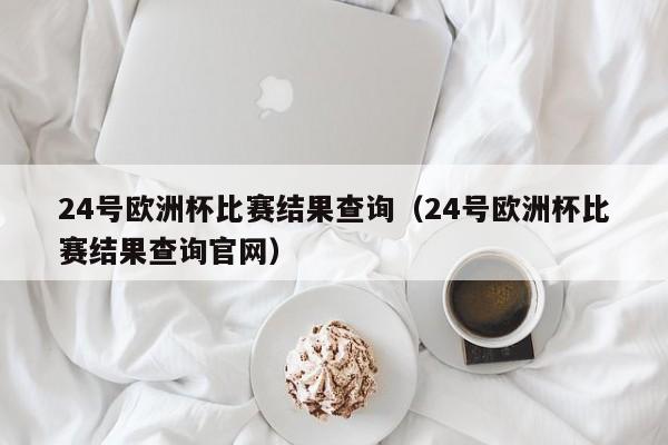 24号欧洲杯比赛结果查询（24号欧洲杯比赛结果查询官网）