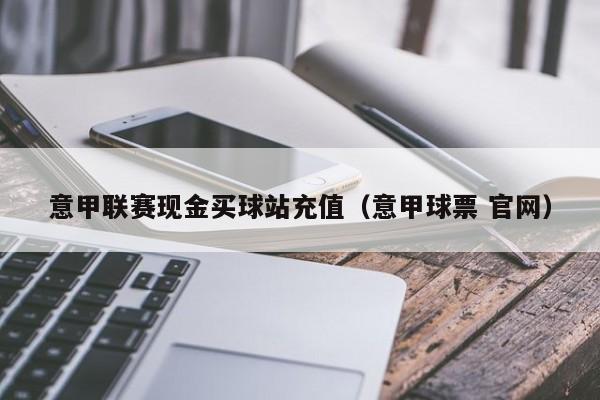 意甲联赛现金买球站充值（意甲球票 官网）