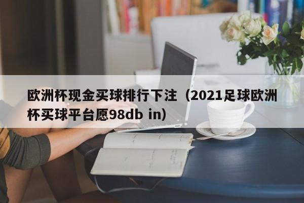 欧洲杯现金买球排行下注（2021足球欧洲杯买球平台愿98db in）