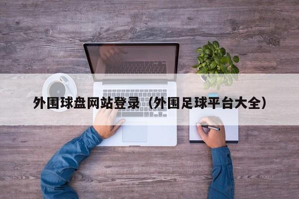 外围球盘网站登录（外围足球平台大全）