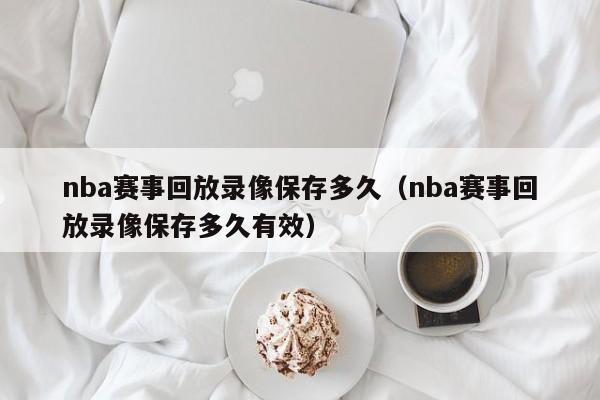 nba赛事回放录像保存多久（nba赛事回放录像保存多久有效）