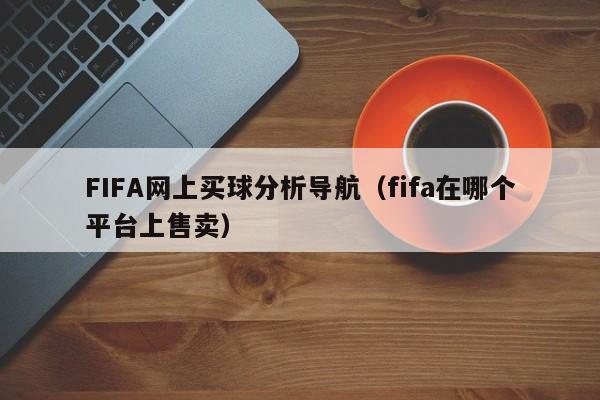 FIFA网上买球分析导航（fifa在哪个平台上售卖）