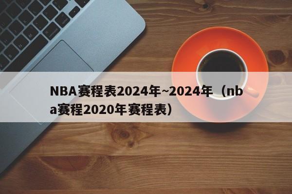 NBA赛程表2024年~2024年（nba赛程2020年赛程表）