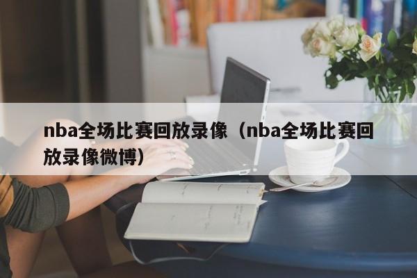 nba全场比赛回放录像（nba全场比赛回放录像微博）