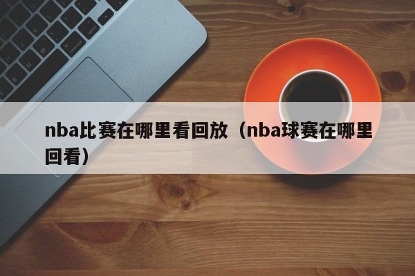 nba比赛在哪里看回放（nba球赛在哪里回看）